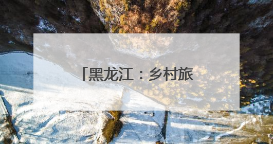 黑龙江：乡村旅游多元业态解锁田园生活新魅力