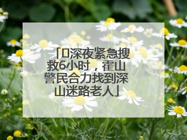 ﻿深夜紧急搜救6小时，霍山警民合力找到深山迷路老人