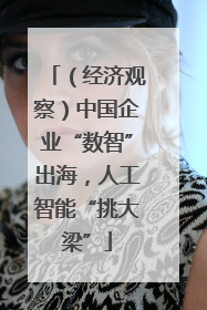 （经济观察）中国企业“数智”出海，人工智能“挑大梁”