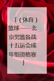 （体育）篮球——北京男篮备战十五运会成年组资格赛