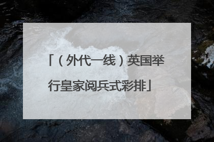 （外代一线）英国举行皇家阅兵式彩排