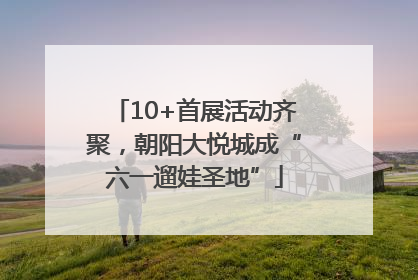 10+首展活动齐聚，朝阳大悦城成“六一遛娃圣地”