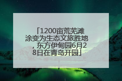 1200亩荒芜滩涂变为生态文旅胜地，东方伊甸园6月28日在青岛开园