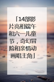 14部影片亮相端午和六一儿童节，奇幻冒险和亲情动画唱主角