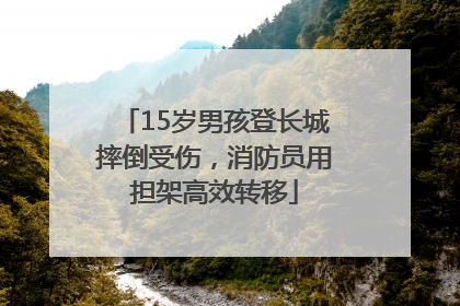 15岁男孩登长城摔倒受伤，消防员用担架高效转移
