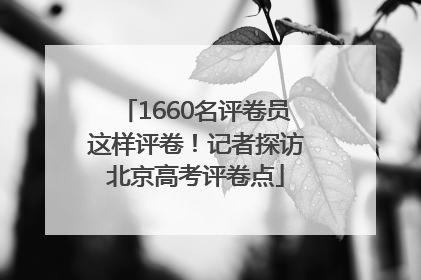 1660名评卷员这样评卷！记者探访北京高考评卷点