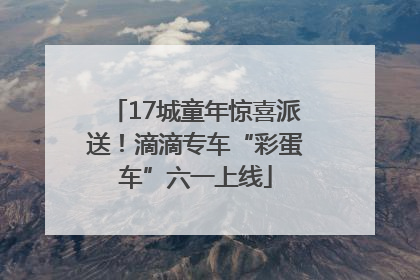17城童年惊喜派送！滴滴专车“彩蛋车”六一上线