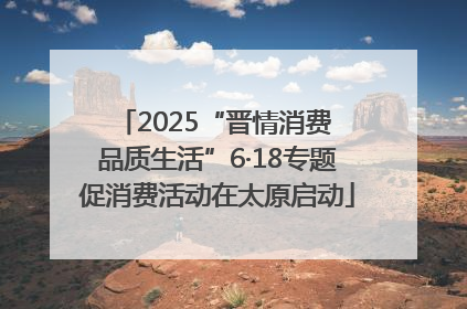 2025“晋情消费 品质生活”6·18专题促消费活动在太原启动