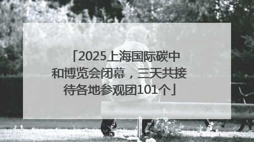 2025上海国际碳中和博览会闭幕，三天共接待各地参观团101个