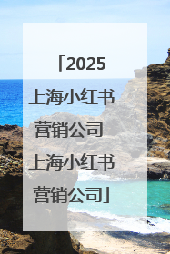 2025上海小红书营销公司 上海小红书营销公司