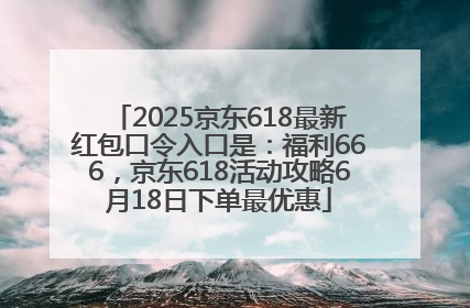 2025京东618最新红包口令入口是：福利666，京东618活动攻略6月18日下单最优惠