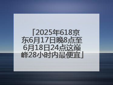 2025年618京东6月17日晚8点至6月18日24点这巅峰28小时内最便宜