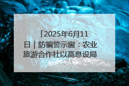 2025年6月11日｜防骗警示窗：农业旅游合作社以高息设局，集资380万