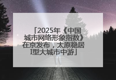 2025年《中国城市网络形象指数》在京发布，太原稳居I型大城市中游