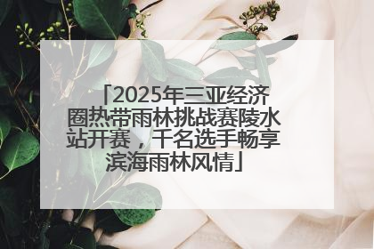 2025年三亚经济圈热带雨林挑战赛陵水站开赛，千名选手畅享滨海雨林风情