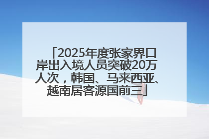2025年度张家界口岸出入境人员突破20万人次，韩国、马来西亚、越南居客源国前三