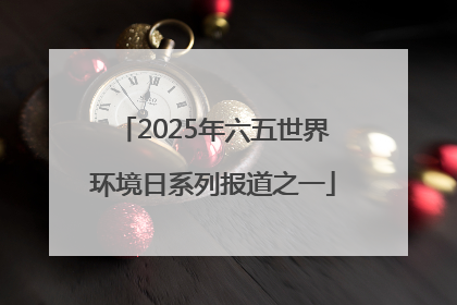 2025年六五世界环境日系列报道之一