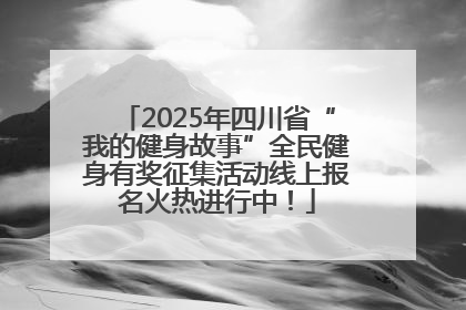 2025年四川省“我的健身故事”全民健身有奖征集活动线上报名火热进行中！