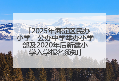 2025年海淀区民办小学、公办中学举办小学部及2020年后新建小学入学报名须知
