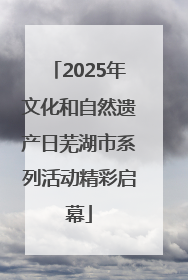2025年文化和自然遗产日芜湖市系列活动精彩启幕