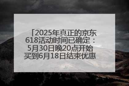 2025年真正的京东618活动时间已确定：5月30日晚20点开始买到6月18日结束优惠力度最大最便宜！