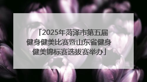 2025年菏泽市第五届健身健美比赛暨山东省健身健美锦标赛选拔赛举办