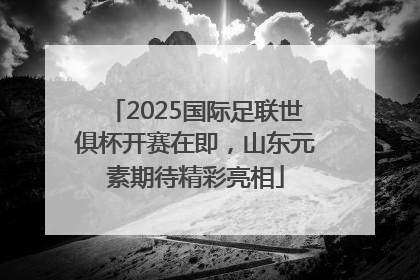 2025国际足联世俱杯开赛在即，山东元素期待精彩亮相