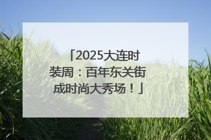 2025大连时装周：百年东关街成时尚大秀场！