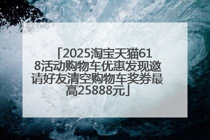 2025淘宝天猫618活动购物车优惠发现邀请好友清空购物车奖券最高25888元