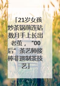 21岁女孩炒茶锅前连站数月手上长出老茧，“00后”茶艺师接棒非遗制茶技艺