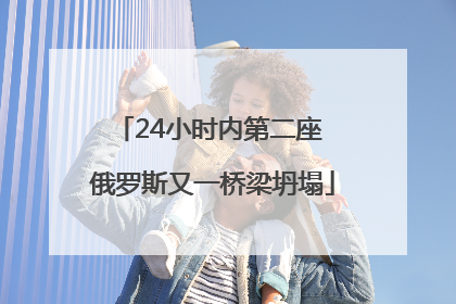 24小时内第二座 俄罗斯又一桥梁坍塌