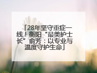 28年坚守重症一线！衡阳“最美护士长”俞芳：以专业与温度守护生命