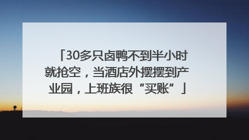 30多只卤鸭不到半小时就抢空，当酒店外摆摆到产业园，上班族很“买账”
