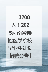 3200人！2025河南省特招医学院校毕业生计划招聘公告