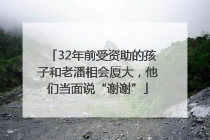 32年前受资助的孩子和老潘相会厦大，他们当面说“谢谢”