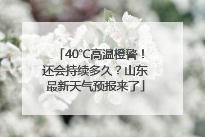 40℃高温橙警！还会持续多久？山东最新天气预报来了