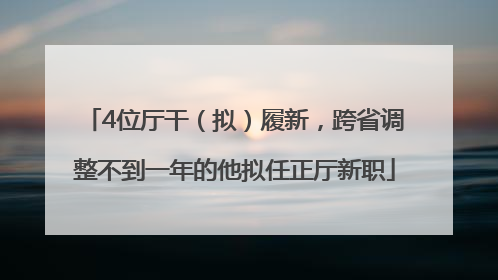 4位厅干（拟）履新，跨省调整不到一年的他拟任正厅新职