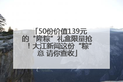50份价值139元的“隆粽”礼盒限量抢！大江新闻这份“粽”意 请你查收