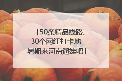 50条精品线路、30个网红打卡地 暑期来河南遛娃吧