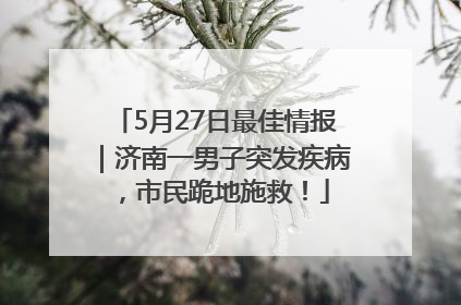 5月27日最佳情报｜济南一男子突发疾病，市民跪地施救！