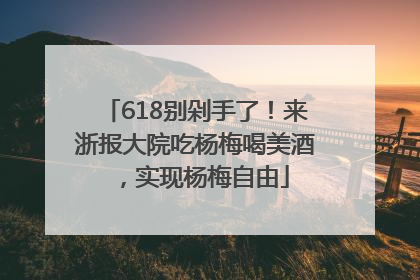 618别剁手了！来浙报大院吃杨梅喝美酒，实现杨梅自由