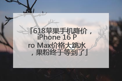618苹果手机降价，iPhone 16 Pro Max价格大跳水，果粉终于等到了