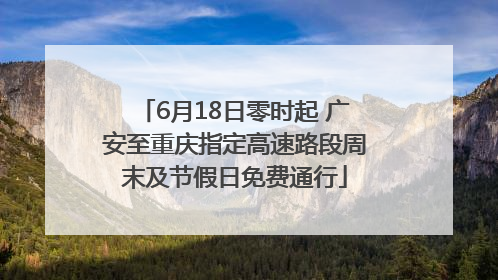 6月18日零时起 广安至重庆指定高速路段周末及节假日免费通行