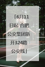 6月11日起 合肥公交集团新开324路公交线