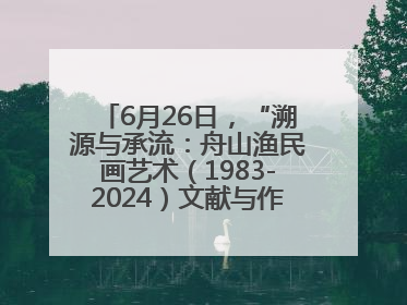 6月26日，“溯源与承流：舟山渔民画艺术（1983-2024）文献与作品展”即将开展