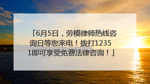 6月5日，劳模律师热线咨询日等您来电！拨打12351即可享受免费法律咨询！