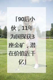 90后小伙，11年为国探获3座金矿，潜在价值近千亿