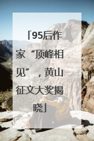 95后作家“顶峰相见”，黄山征文大奖揭晓