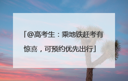 @高考生：乘地铁赶考有惊喜，可预约优先出行