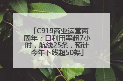 C919商业运营两周年：日利用率超7小时，航线25条，预计今年下线超50架